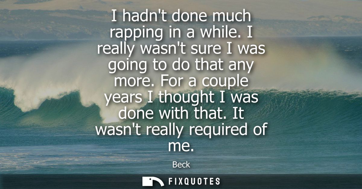 I hadnt done much rapping in a while. I really wasnt sure I was going to do that any more. For a couple years I thought 