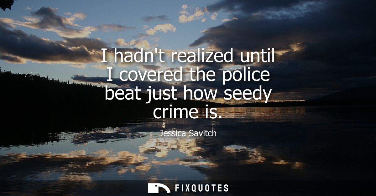 I hadnt realized until I covered the police beat just how seedy crime is