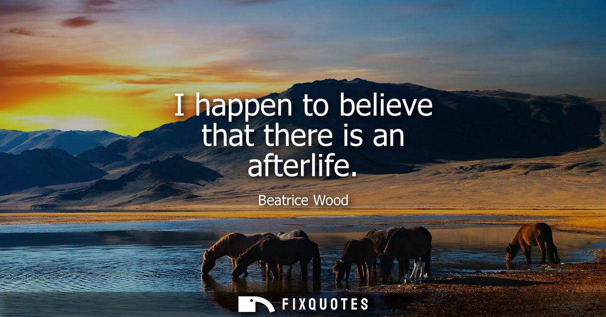 I happen to believe that there is an afterlife