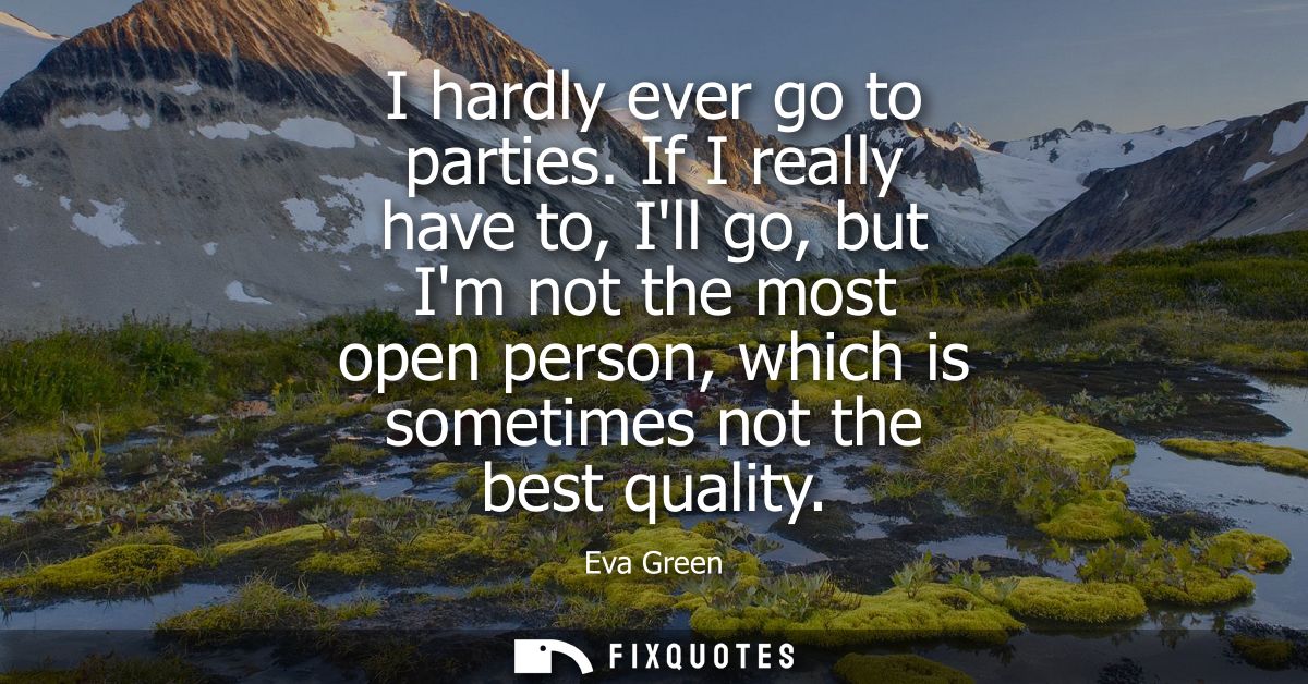 I hardly ever go to parties. If I really have to, Ill go, but Im not the most open person, which is sometimes not the be