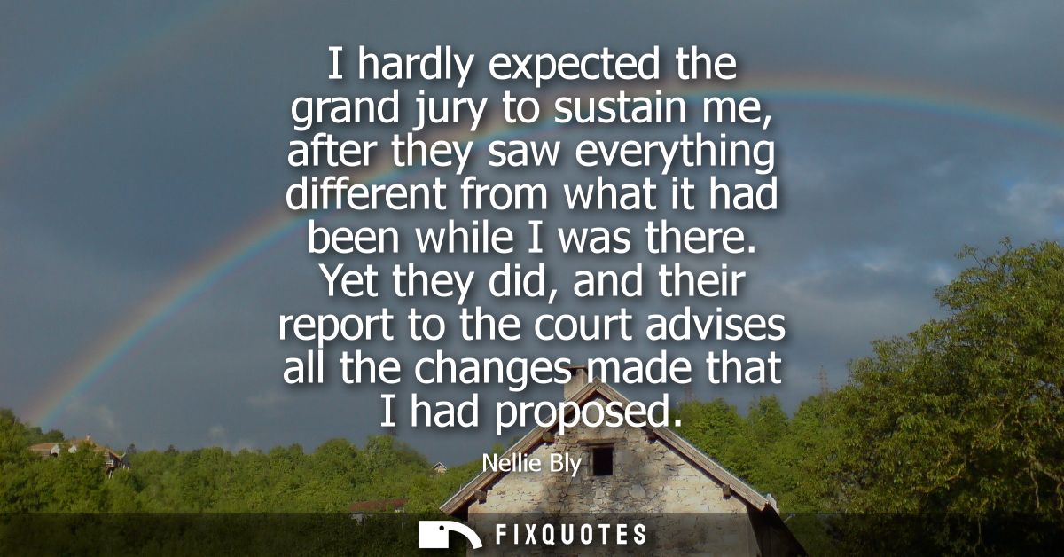 I hardly expected the grand jury to sustain me, after they saw everything different from what it had been while I was th