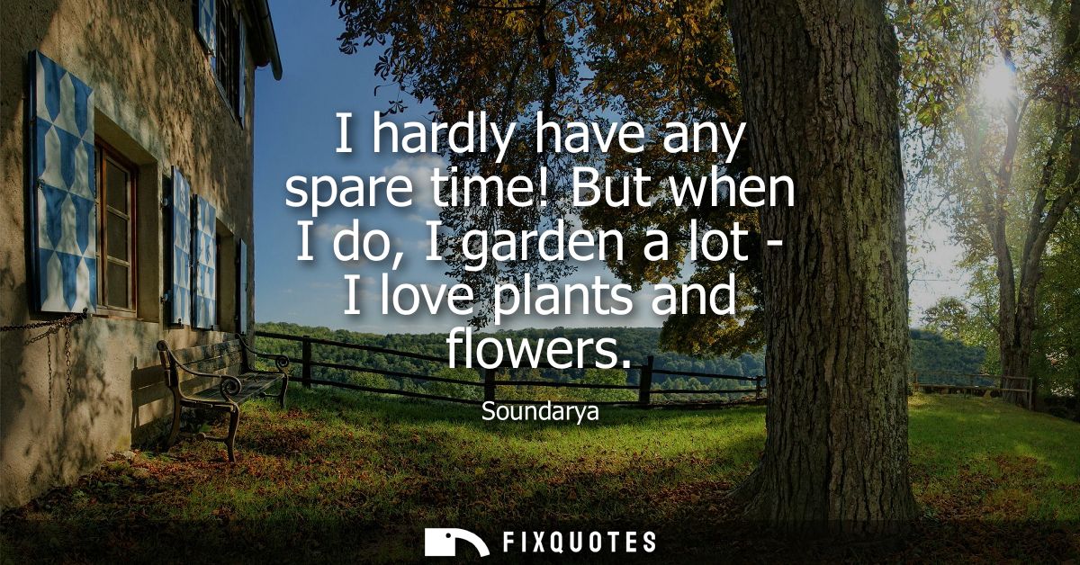 I hardly have any spare time! But when I do, I garden a lot - I love plants and flowers