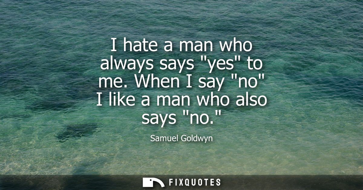 I hate a man who always says yes to me. When I say no I like a man who also says no.