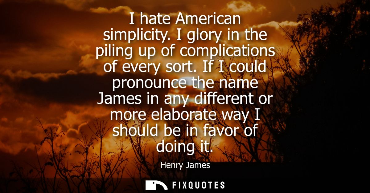 I hate American simplicity. I glory in the piling up of complications of every sort. If I could pronounce the name James