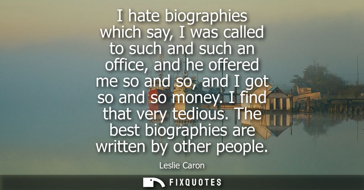 I hate biographies which say, I was called to such and such an office, and he offered me so and so, and I got so and so 