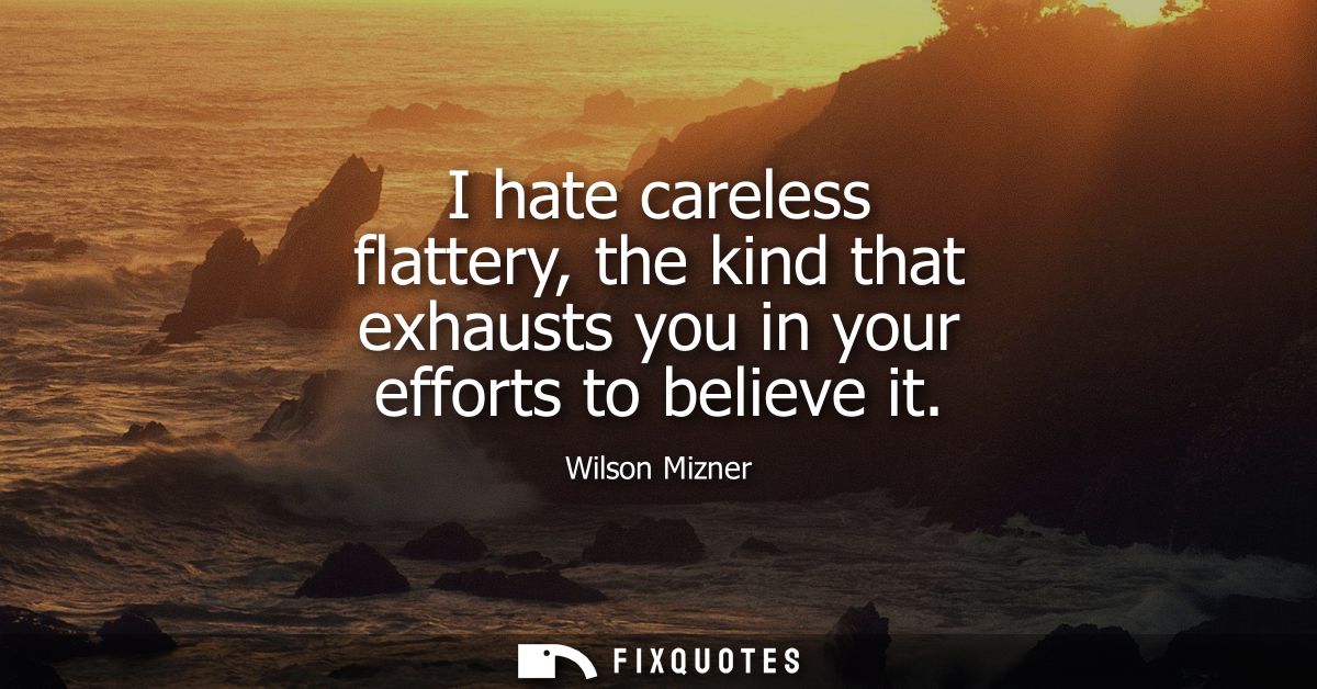 I hate careless flattery, the kind that exhausts you in your efforts to believe it