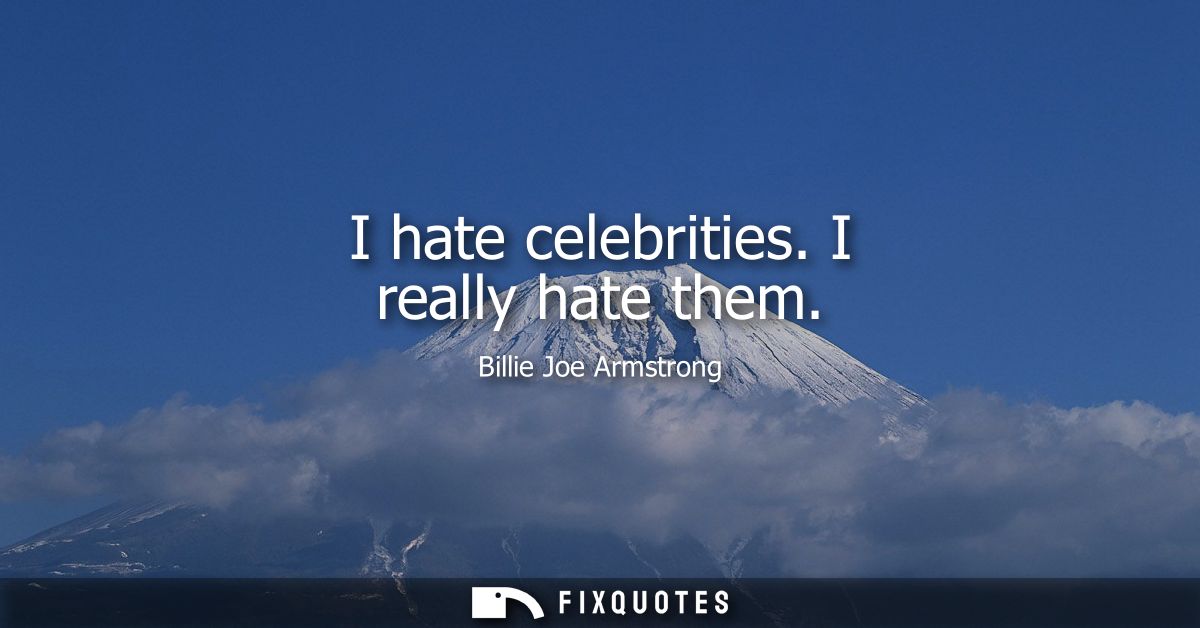 I hate celebrities. I really hate them