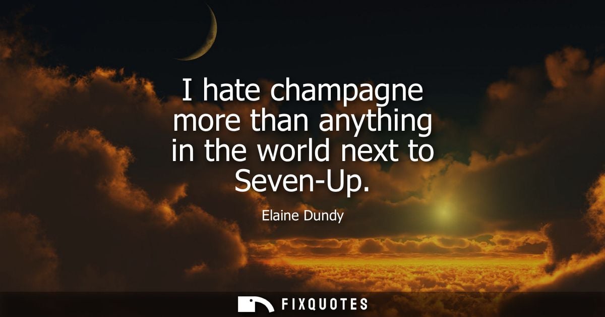 I hate champagne more than anything in the world next to Seven-Up