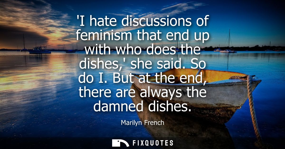 I hate discussions of feminism that end up with who does the dishes, she said. So do I. But at the end, there are always