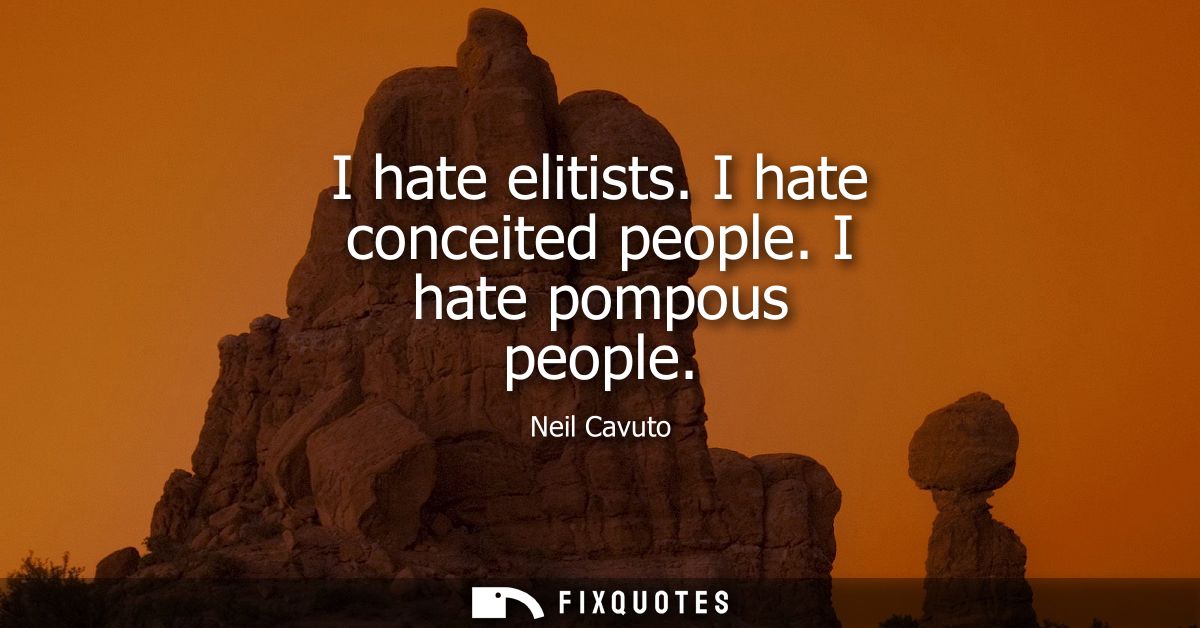 I hate elitists. I hate conceited people. I hate pompous people