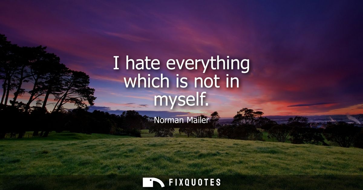 I hate everything which is not in myself