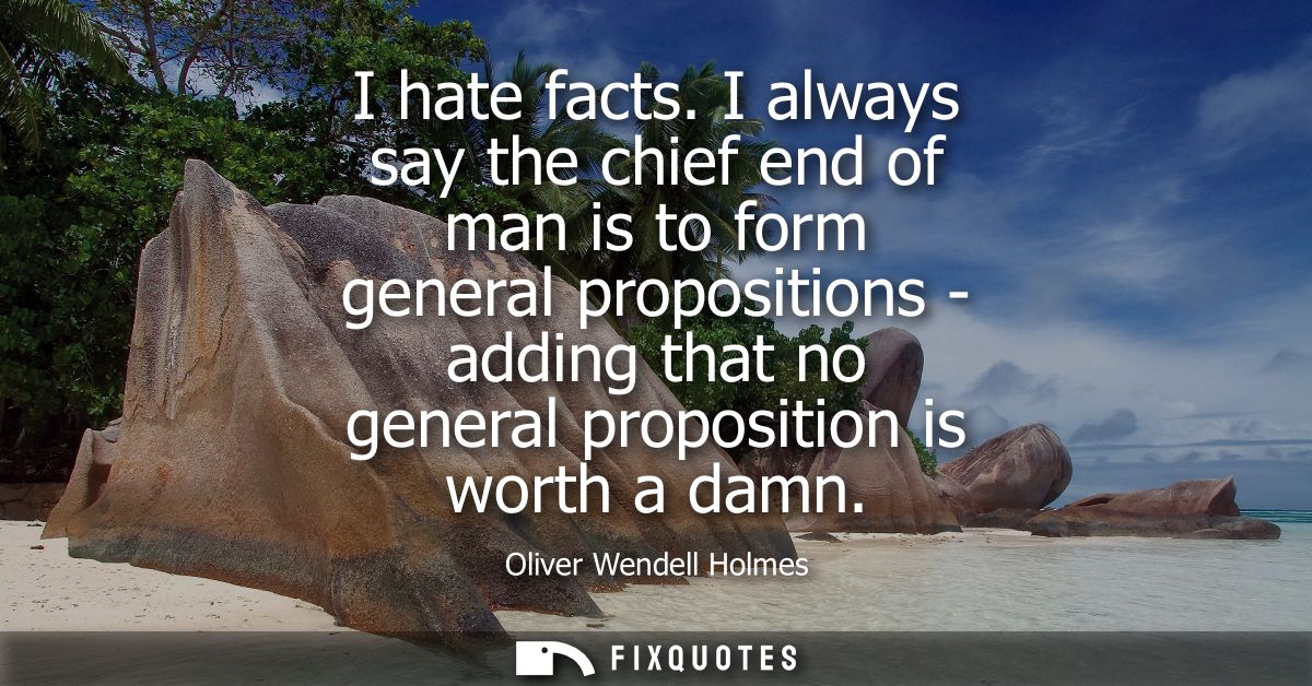 I hate facts. I always say the chief end of man is to form general propositions - adding that no general proposition is 