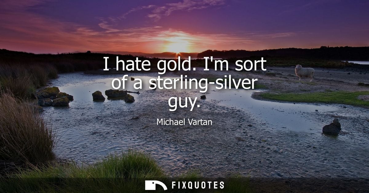 I hate gold. Im sort of a sterling-silver guy