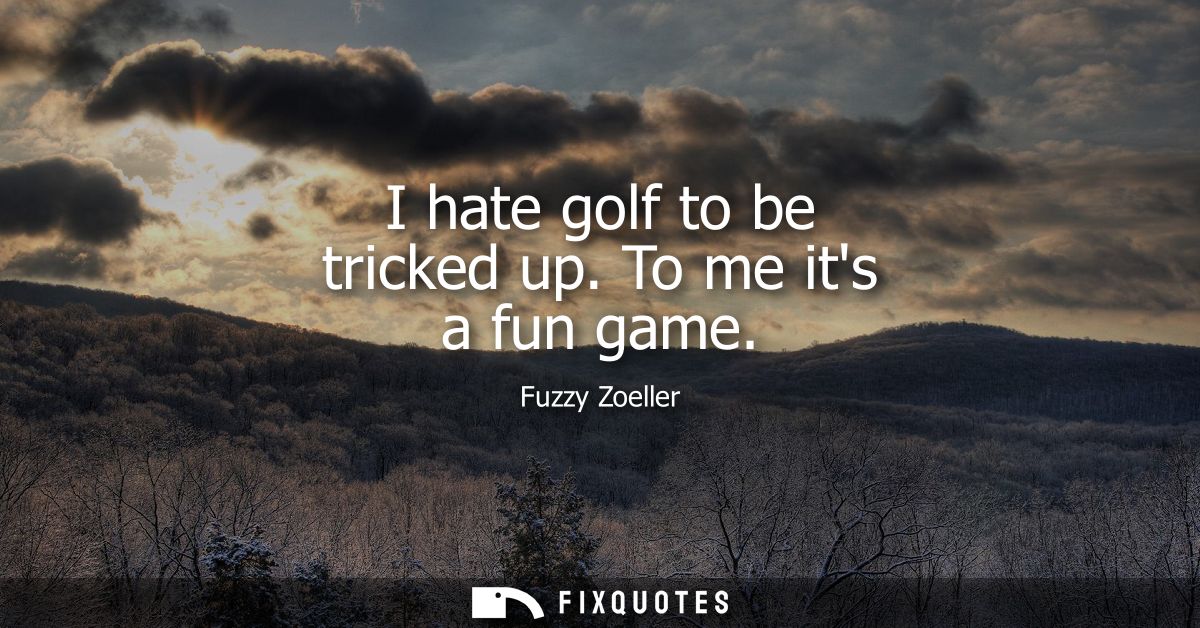 I hate golf to be tricked up. To me its a fun game