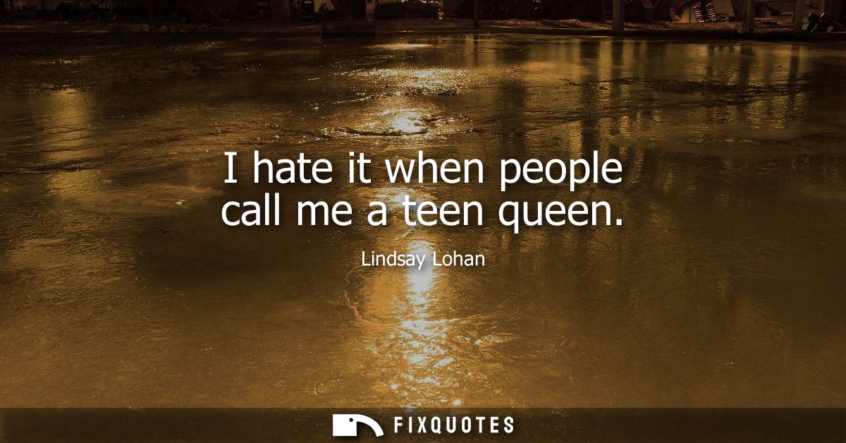 I hate it when people call me a teen queen