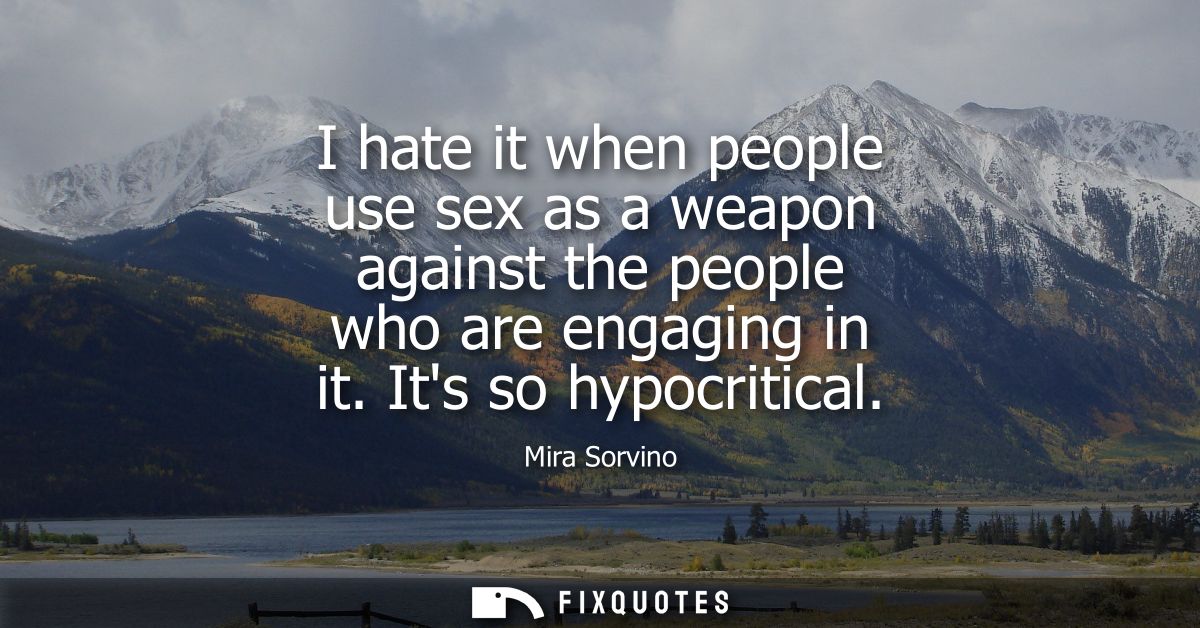 I hate it when people use sex as a weapon against the people who are engaging in it. Its so hypocritical
