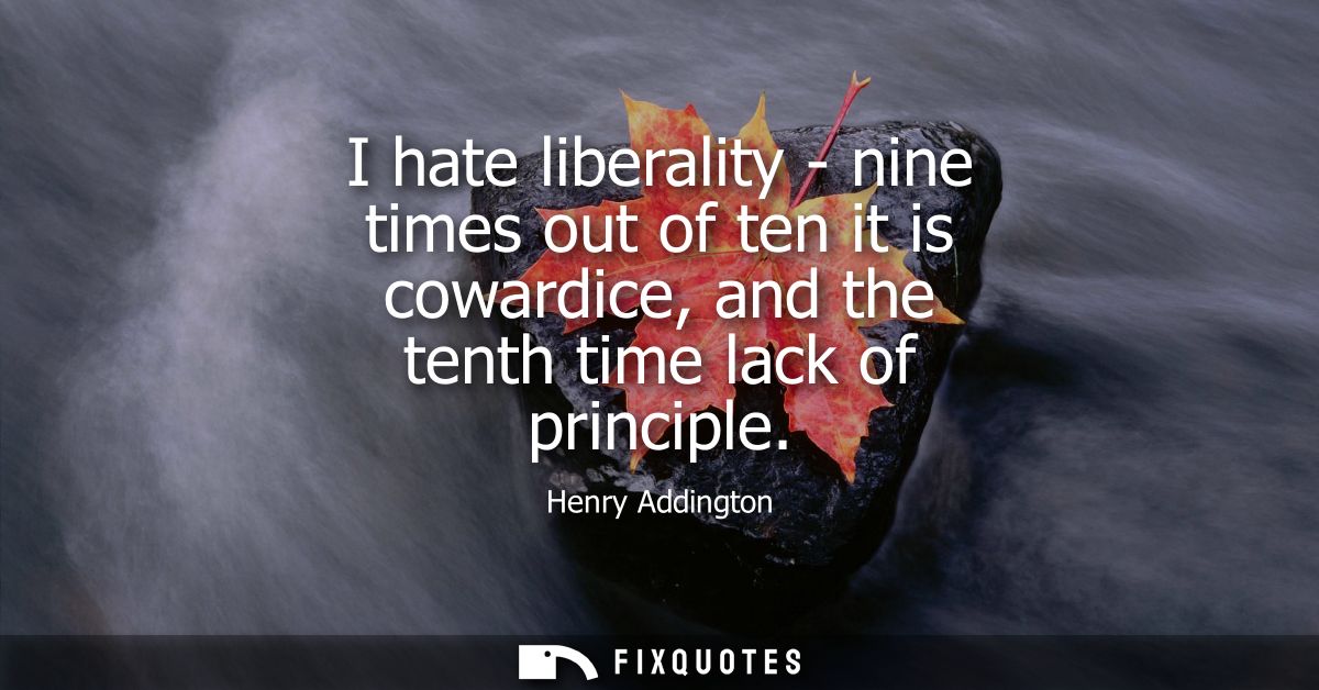 I hate liberality - nine times out of ten it is cowardice, and the tenth time lack of principle