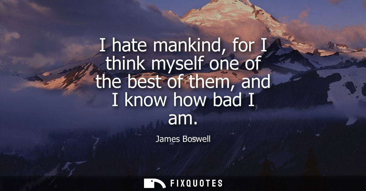 I hate mankind, for I think myself one of the best of them, and I know how bad I am