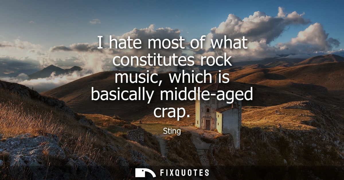 I hate most of what constitutes rock music, which is basically middle-aged crap