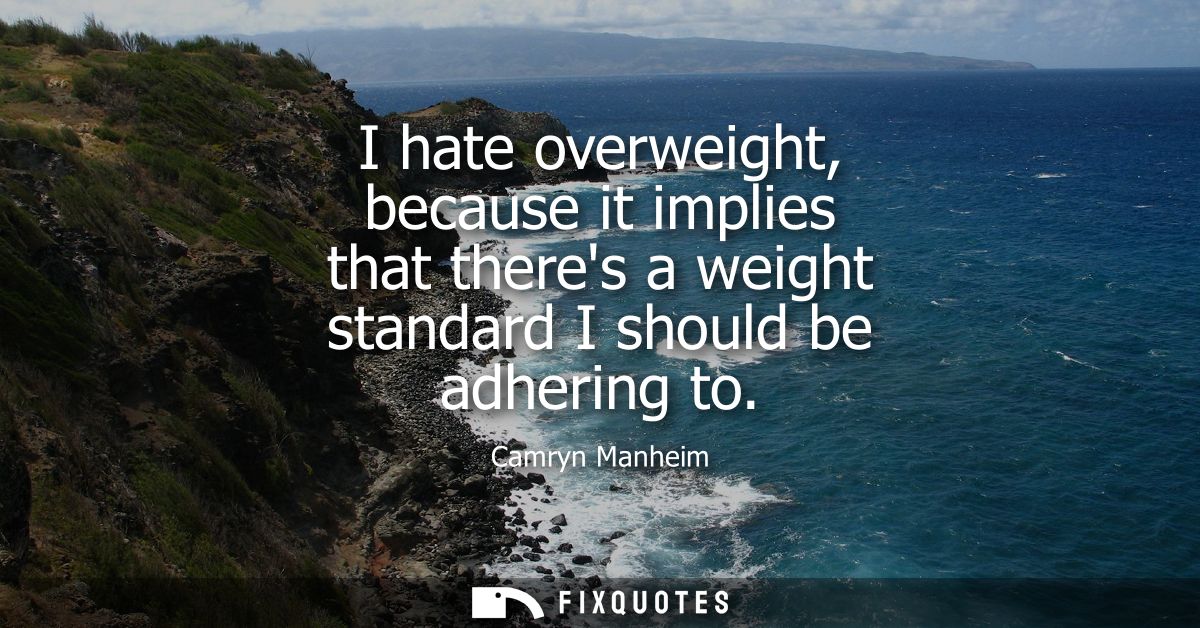 I hate overweight, because it implies that theres a weight standard I should be adhering to