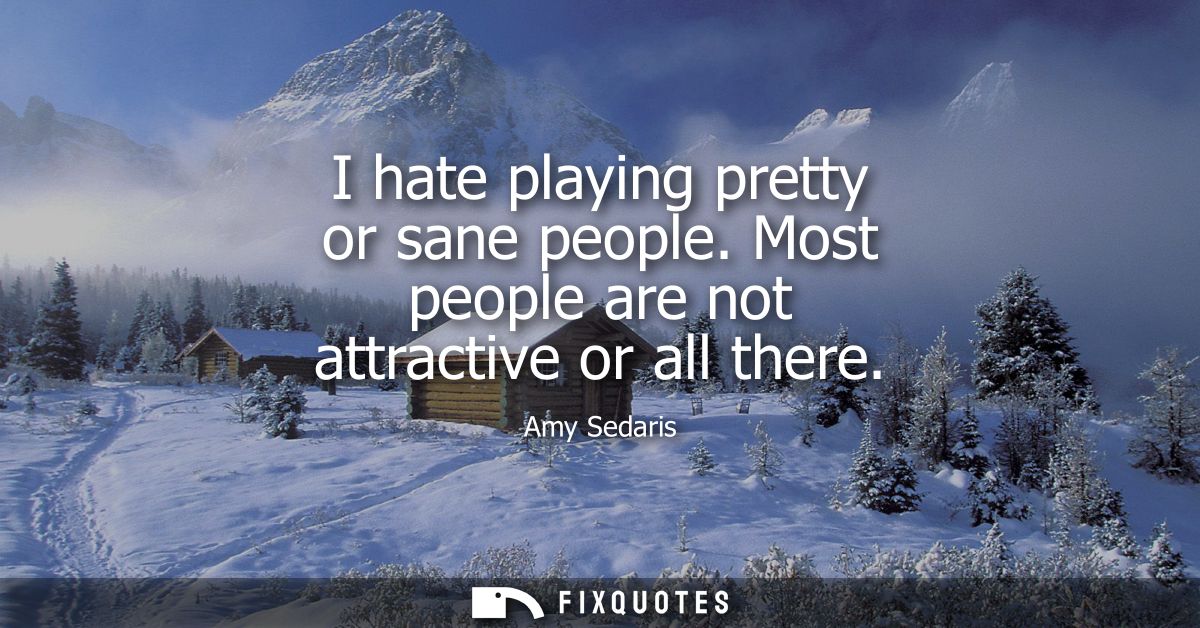 I hate playing pretty or sane people. Most people are not attractive or all there