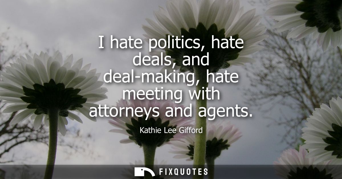 I hate politics, hate deals, and deal-making, hate meeting with attorneys and agents
