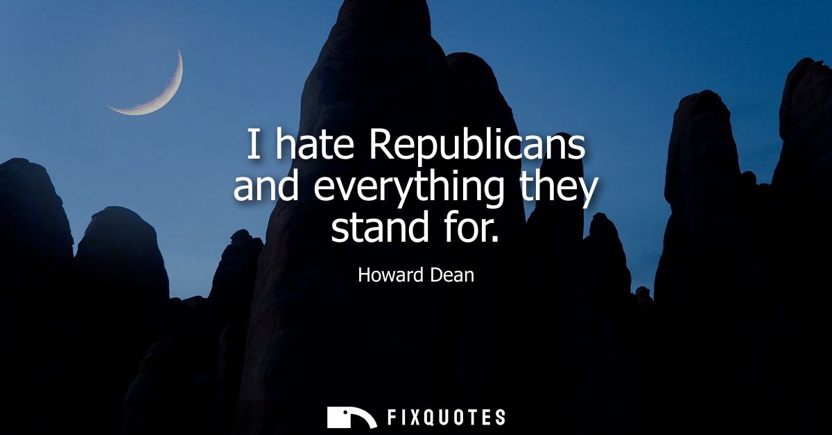 I hate Republicans and everything they stand for