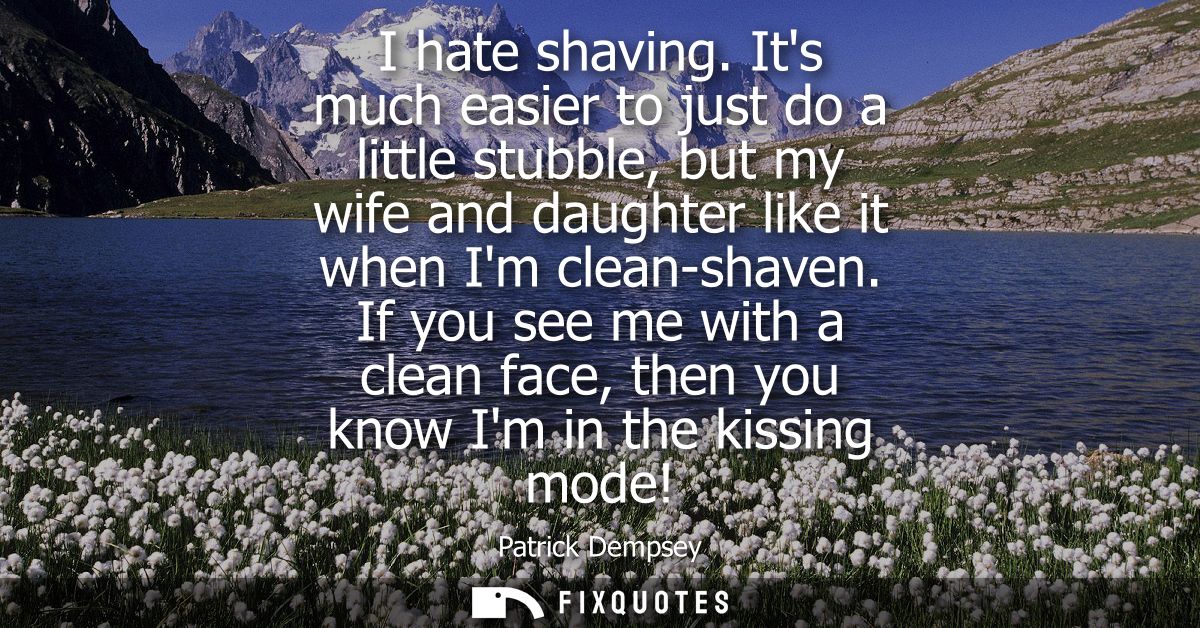 I hate shaving. Its much easier to just do a little stubble, but my wife and daughter like it when Im clean-shaven.