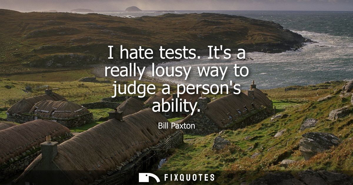 I hate tests. Its a really lousy way to judge a persons ability