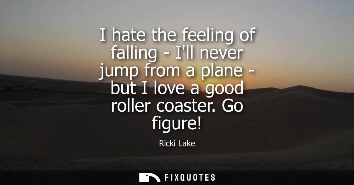 I hate the feeling of falling - Ill never jump from a plane - but I love a good roller coaster. Go figure!