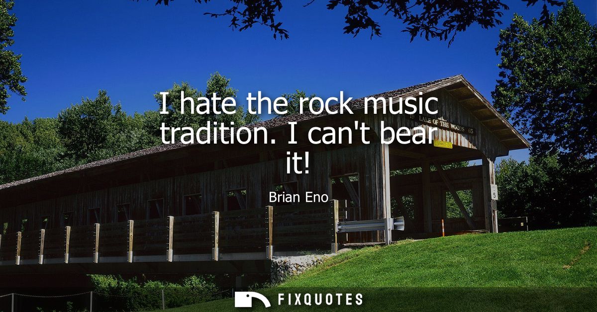 I hate the rock music tradition. I cant bear it!