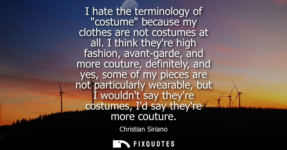 I hate the terminology of costume because my clothes are not costumes at all. I think theyre high fashion, avant-garde, 