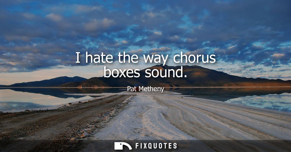 I hate the way chorus boxes sound