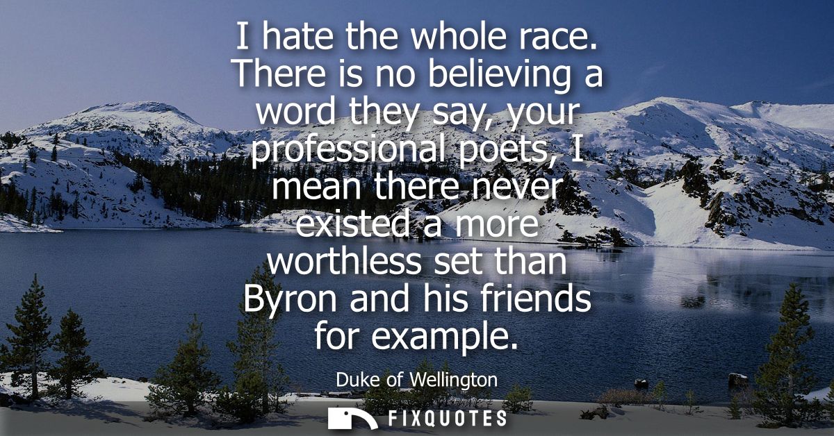 I hate the whole race. There is no believing a word they say, your professional poets, I mean there never existed a more