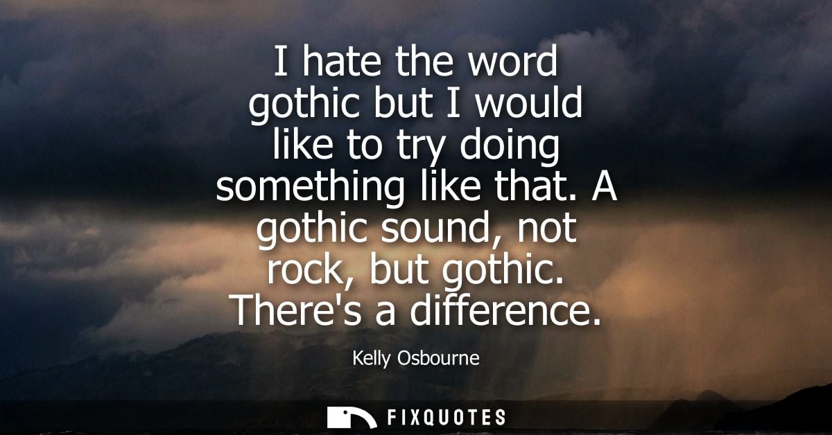 I hate the word gothic but I would like to try doing something like that. A gothic sound, not rock, but gothic. Theres a