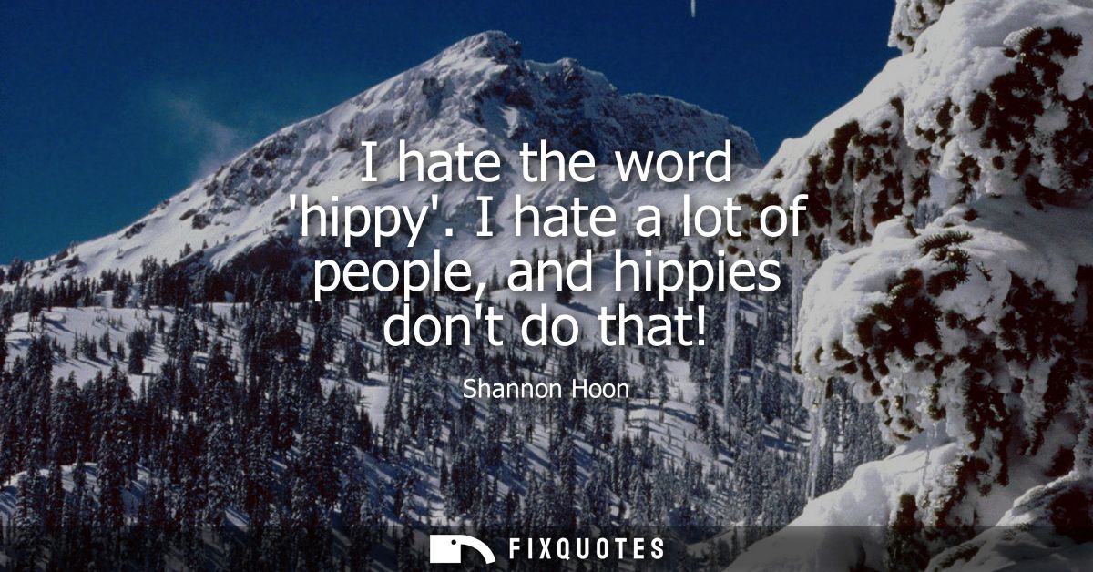 I hate the word hippy. I hate a lot of people, and hippies dont do that!