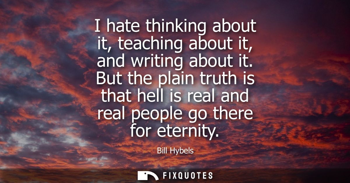 I hate thinking about it, teaching about it, and writing about it. But the plain truth is that hell is real and real peo