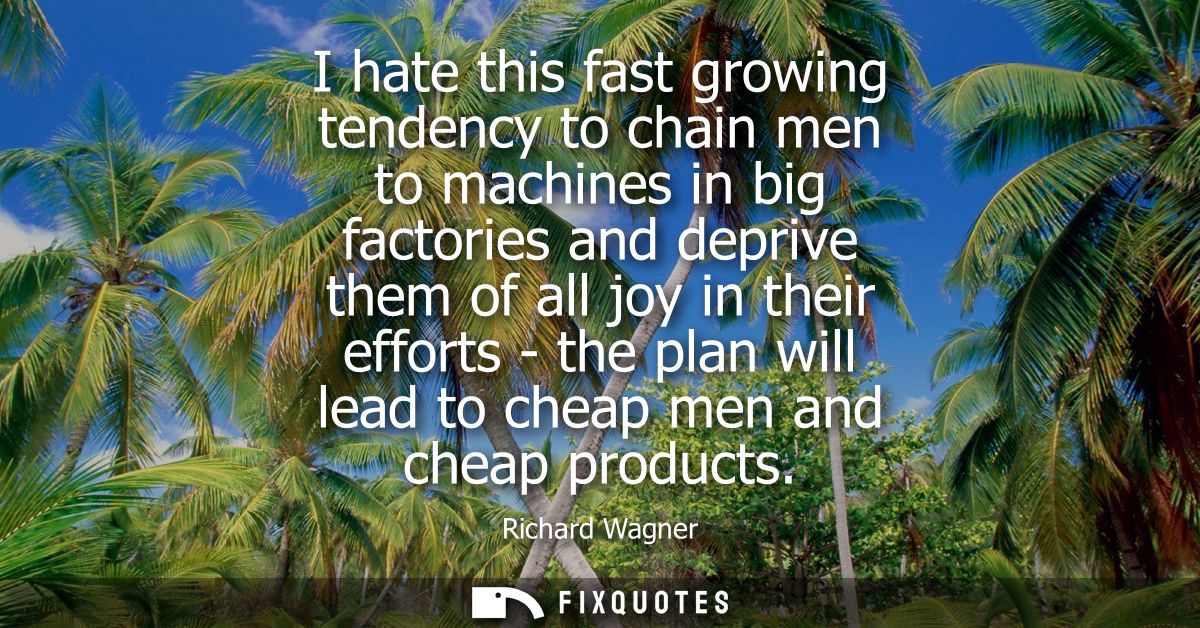 I hate this fast growing tendency to chain men to machines in big factories and deprive them of all joy in their efforts