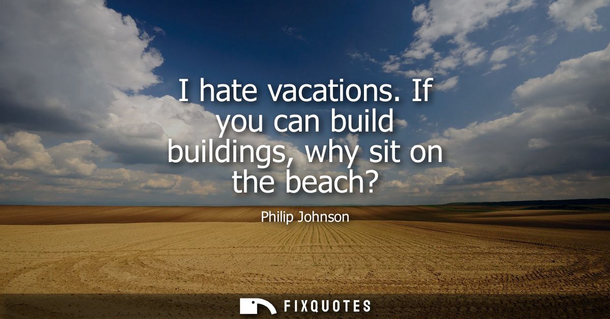 I hate vacations. If you can build buildings, why sit on the beach?