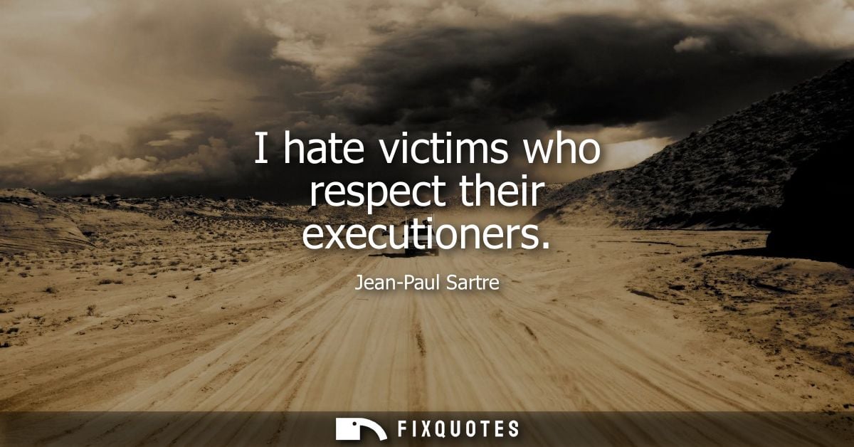 I hate victims who respect their executioners