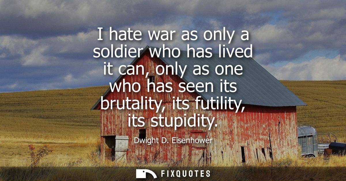 I hate war as only a soldier who has lived it can, only as one who has seen its brutality, its futility, its stupidity