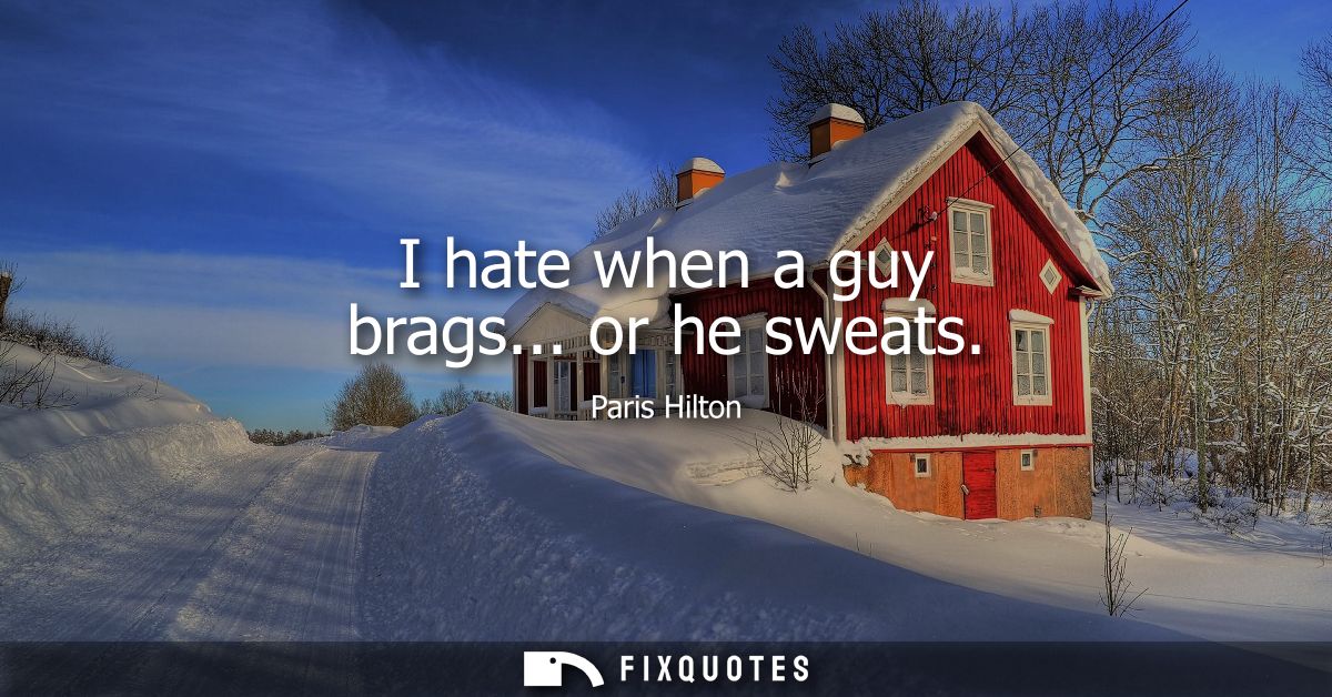I hate when a guy brags... or he sweats