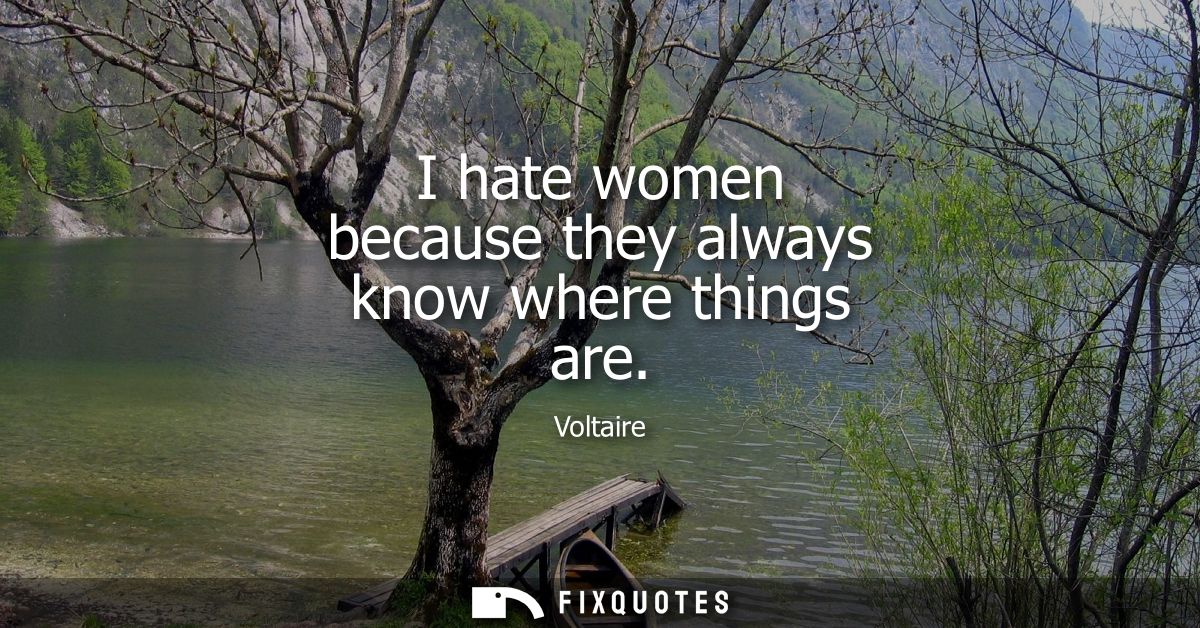 I hate women because they always know where things are