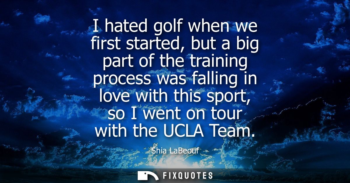 I hated golf when we first started, but a big part of the training process was falling in love with this sport, so I wen