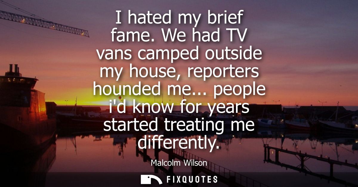 I hated my brief fame. We had TV vans camped outside my house, reporters hounded me... people id know for years started 