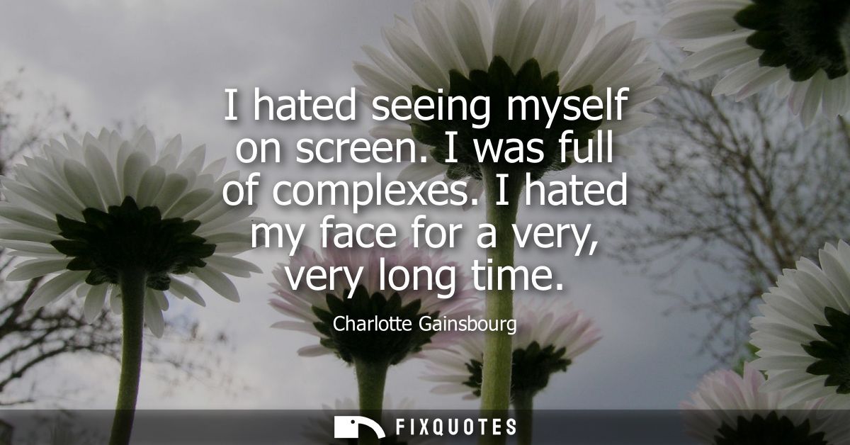I hated seeing myself on screen. I was full of complexes. I hated my face for a very, very long time