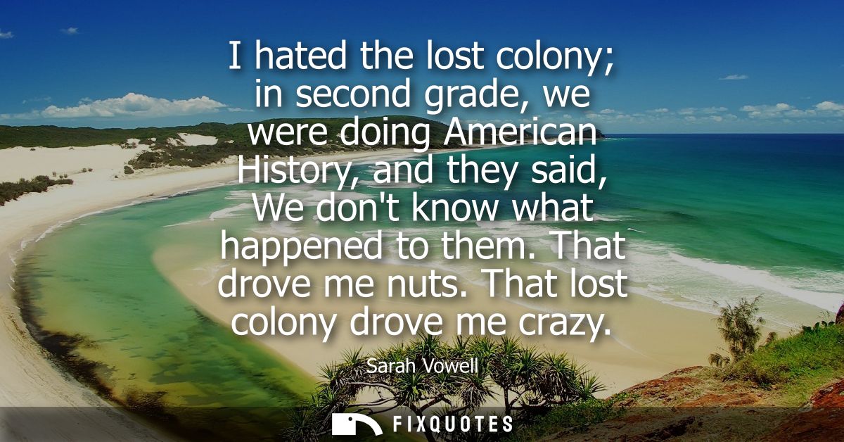 I hated the lost colony in second grade, we were doing American History, and they said, We dont know what happened to th