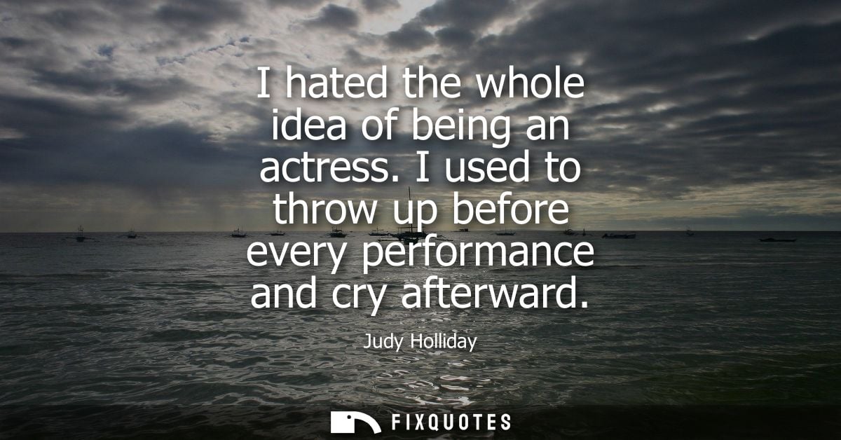 I hated the whole idea of being an actress. I used to throw up before every performance and cry afterward