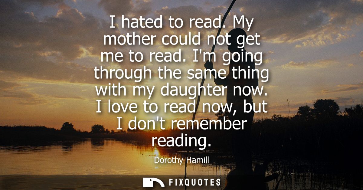 I hated to read. My mother could not get me to read. Im going through the same thing with my daughter now. I love to rea