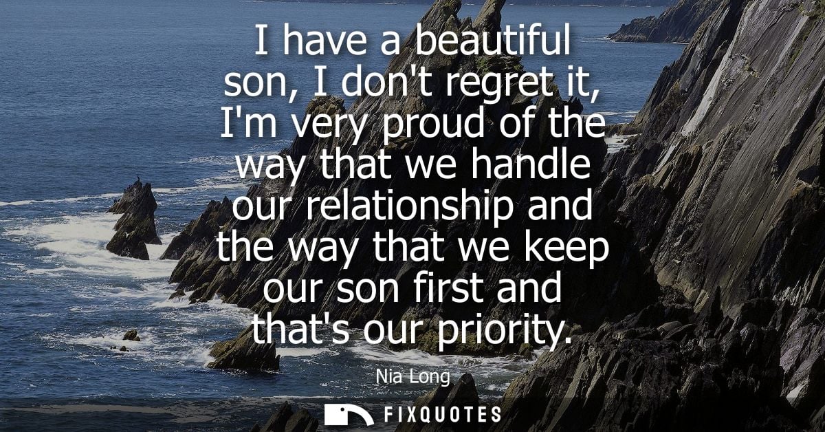 I have a beautiful son, I dont regret it, Im very proud of the way that we handle our relationship and the way that we k
